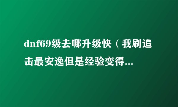 dnf69级去哪升级快（我刷追击最安逸但是经验变得很少。求别去处