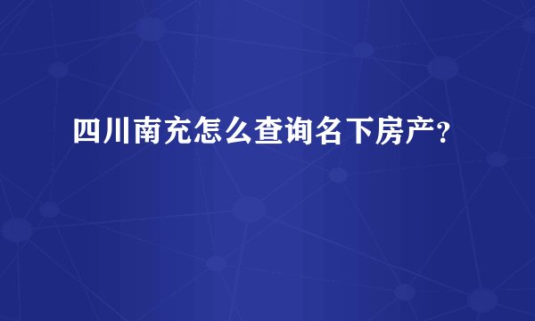 四川南充怎么查询名下房产?