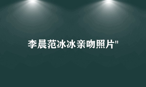 李晨范冰冰亲吻照片