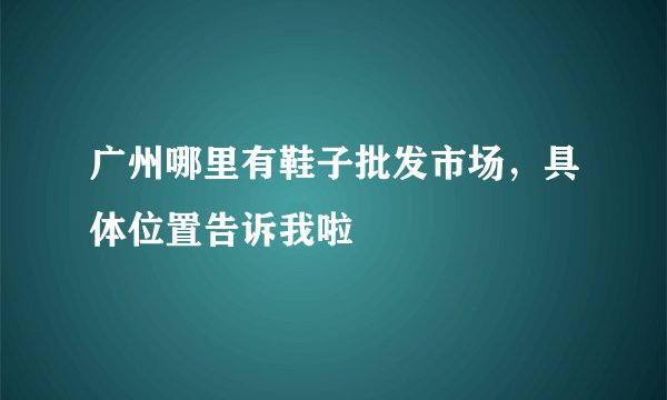 广州哪里有鞋子批发市场，具体位置告诉我啦
