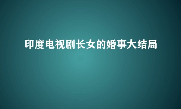 印度电视剧长女的婚事大结局