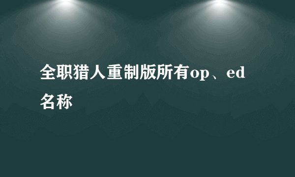 全职猎人重制版所有op、ed名称