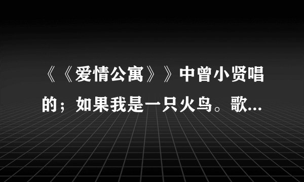 《《爱情公寓》》中曾小贤唱的；如果我是一只火鸟。歌名是什么