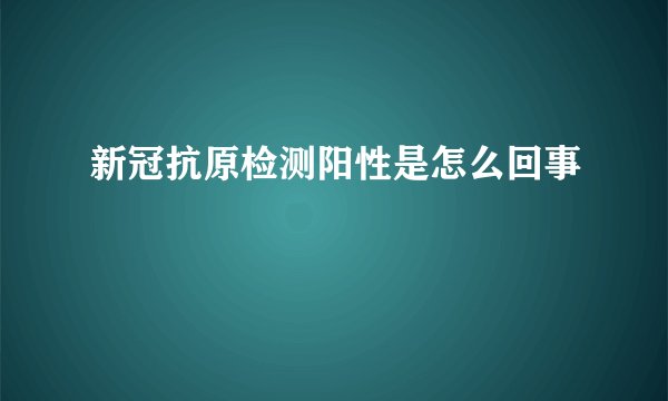 新冠抗原检测阳性是怎么回事