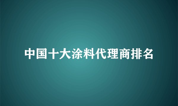 中国十大涂料代理商排名