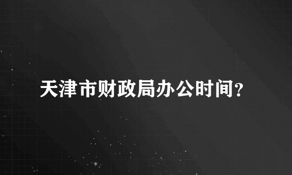 天津市财政局办公时间？