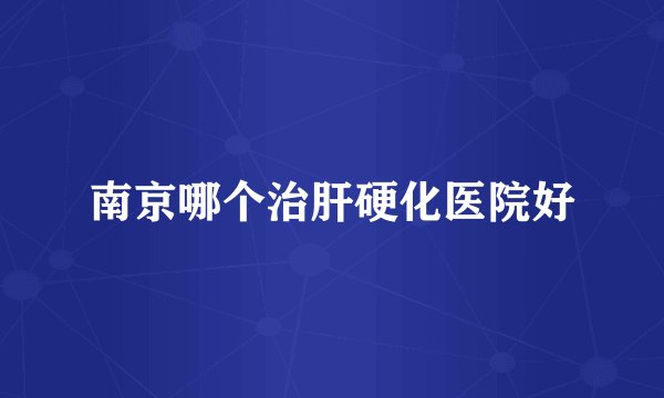 南京哪个治肝硬化医院好