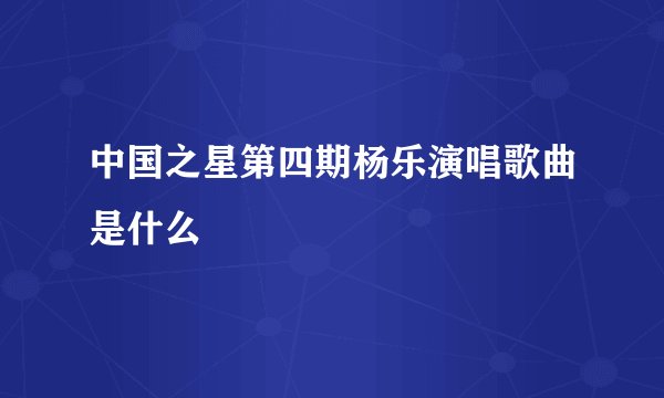 中国之星第四期杨乐演唱歌曲是什么