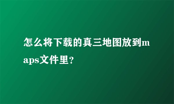 怎么将下载的真三地图放到maps文件里？
