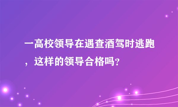 一高校领导在遇查酒驾时逃跑，这样的领导合格吗？
