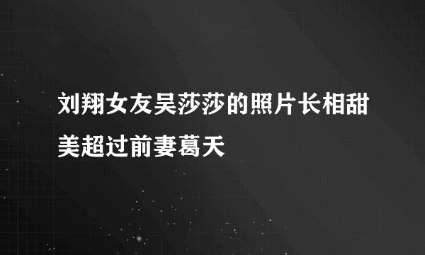 刘翔女友吴莎莎的照片长相甜美超过前妻葛天