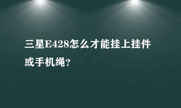 三星E428怎么才能挂上挂件或手机绳?