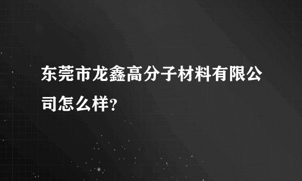 东莞市龙鑫高分子材料有限公司怎么样？