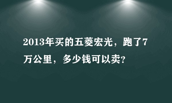 2013年买的五菱宏光，跑了7万公里，多少钱可以卖？