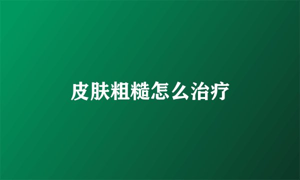 皮肤粗糙怎么治疗