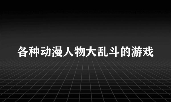 各种动漫人物大乱斗的游戏