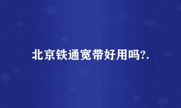 北京铁通宽带好用吗?.