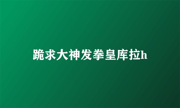 跪求大神发拳皇库拉h
