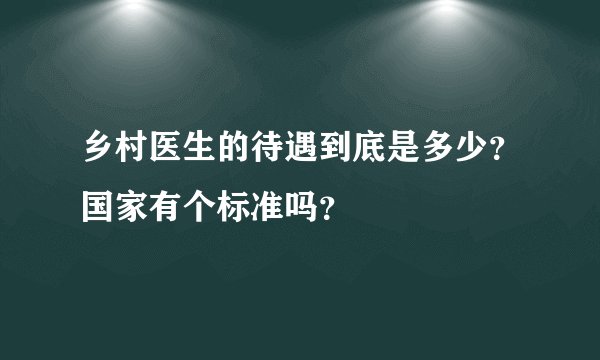乡村医生的待遇到底是多少？国家有个标准吗？