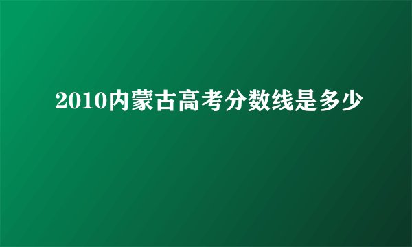 2010内蒙古高考分数线是多少