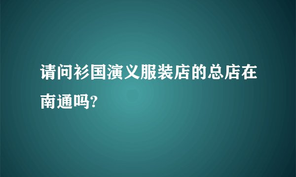 请问衫国演义服装店的总店在南通吗?