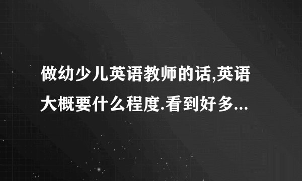 做幼少儿英语教师的话,英语大概要什么程度.看到好多培训机构招聘就写英语佳,那具体的门槛在哪儿呢?