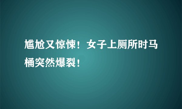 尴尬又惊悚！女子上厕所时马桶突然爆裂！
