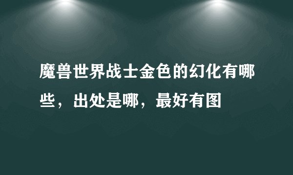 魔兽世界战士金色的幻化有哪些，出处是哪，最好有图