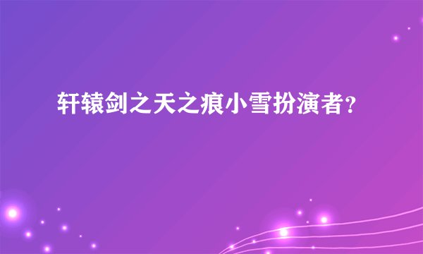 轩辕剑之天之痕小雪扮演者？