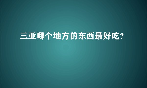 三亚哪个地方的东西最好吃？