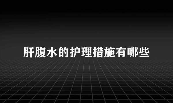 肝腹水的护理措施有哪些