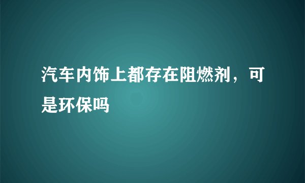 汽车内饰上都存在阻燃剂，可是环保吗