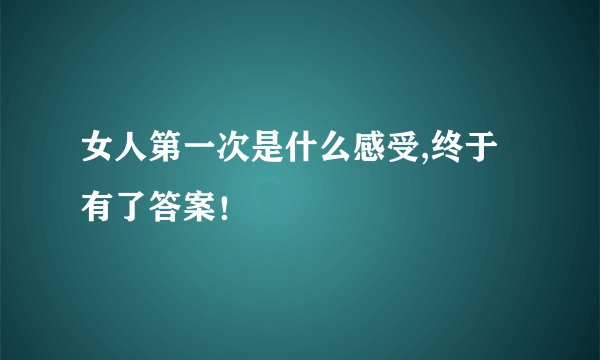 女人第一次是什么感受,终于有了答案！