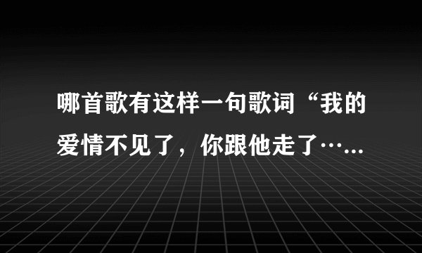 哪首歌有这样一句歌词“我的爱情不见了，你跟他走了…”拜托了各位 谢谢