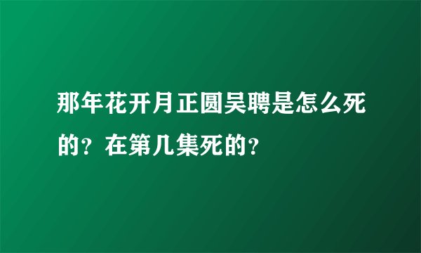 那年花开月正圆吴聘是怎么死的?在第几集死的?