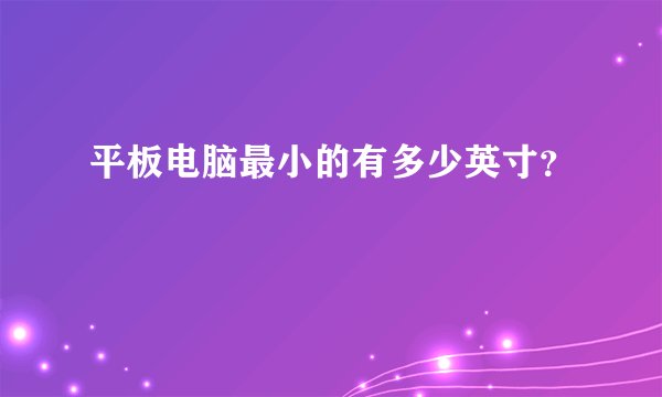 平板电脑最小的有多少英寸？