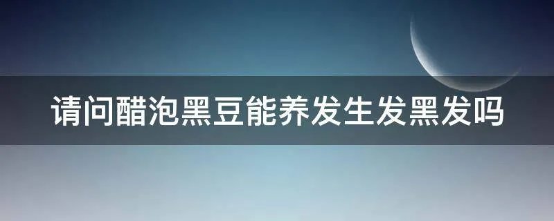 请问醋泡黑豆能养发生发黑发吗