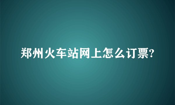 郑州火车站网上怎么订票?