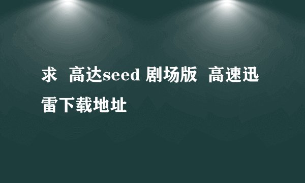 求  高达seed 剧场版  高速迅雷下载地址
