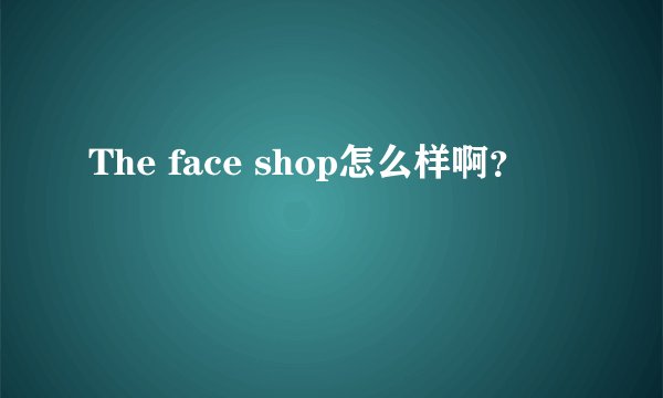 The face shop怎么样啊？