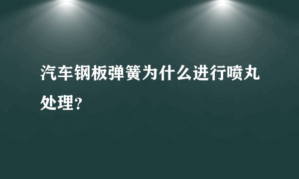 汽车钢板弹簧为什么进行喷丸处理？