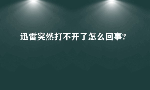迅雷突然打不开了怎么回事?