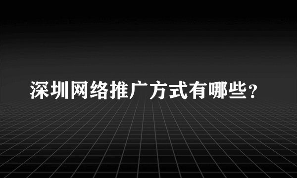 深圳网络推广方式有哪些？