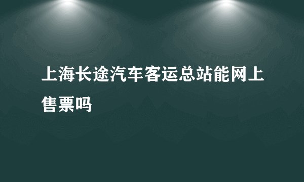 上海长途汽车客运总站能网上售票吗
