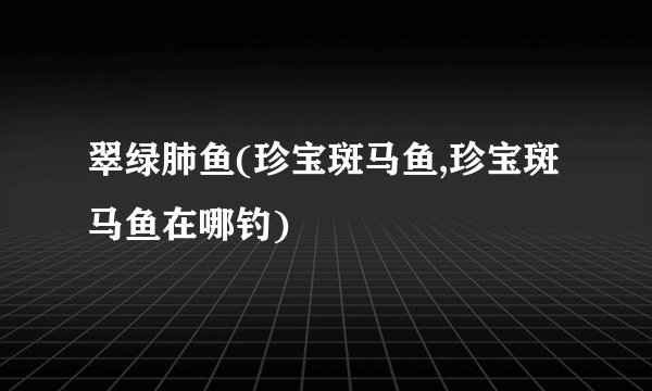 翠绿肺鱼(珍宝斑马鱼,珍宝斑马鱼在哪钓)
