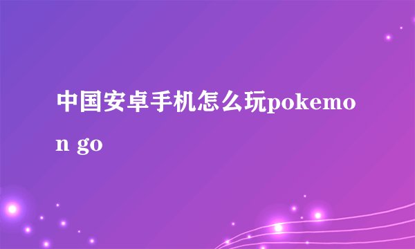 中国安卓手机怎么玩pokemon go