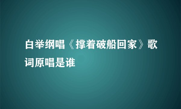 白举纲唱《撑着破船回家》歌词原唱是谁