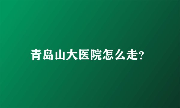 青岛山大医院怎么走？