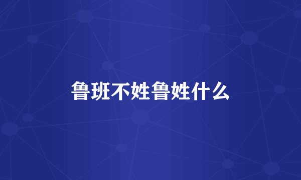 鲁班不姓鲁姓什么
