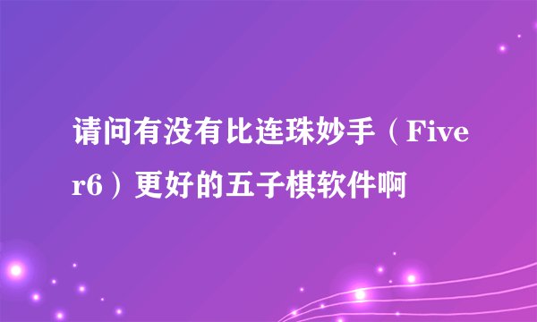 请问有没有比连珠妙手（Fiver6）更好的五子棋软件啊